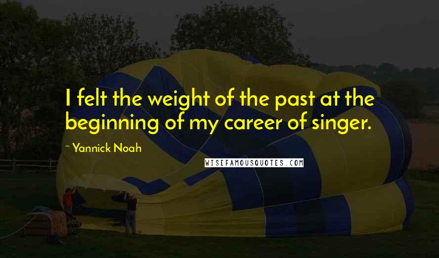 Yannick Noah Quotes: I felt the weight of the past at the beginning of my career of singer.