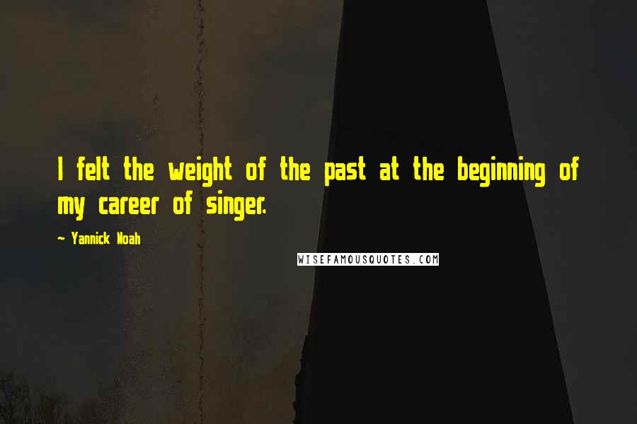 Yannick Noah Quotes: I felt the weight of the past at the beginning of my career of singer.