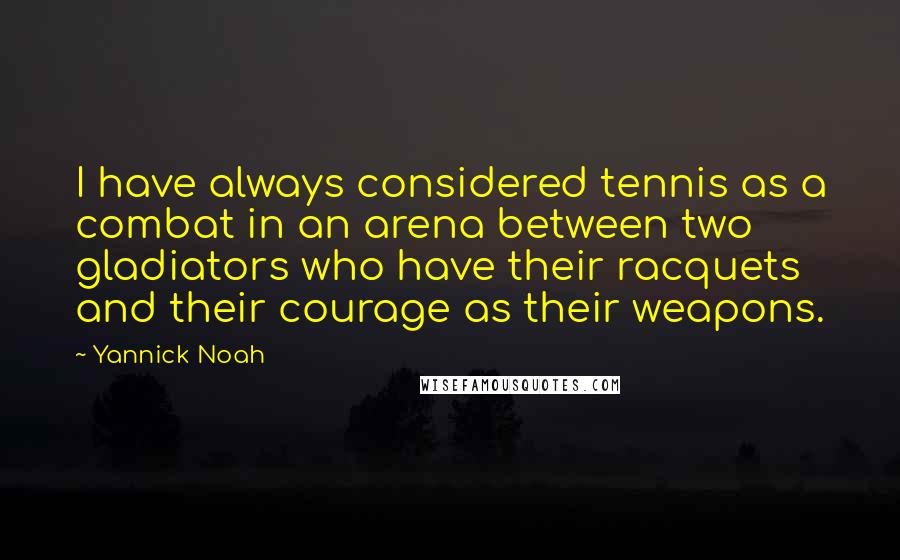 Yannick Noah Quotes: I have always considered tennis as a combat in an arena between two gladiators who have their racquets and their courage as their weapons.
