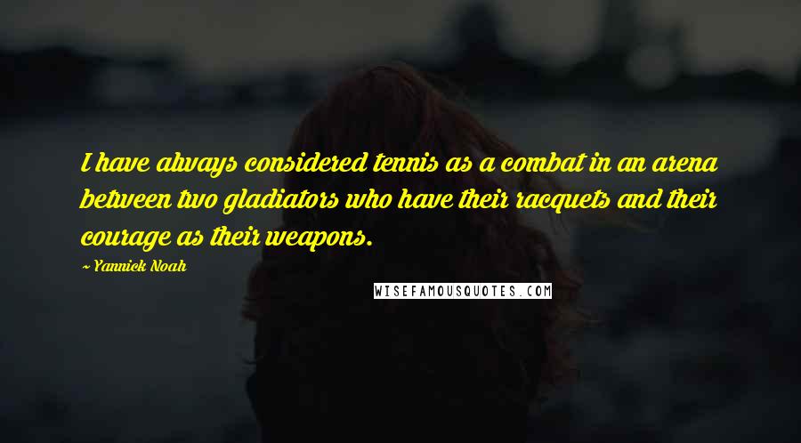 Yannick Noah Quotes: I have always considered tennis as a combat in an arena between two gladiators who have their racquets and their courage as their weapons.