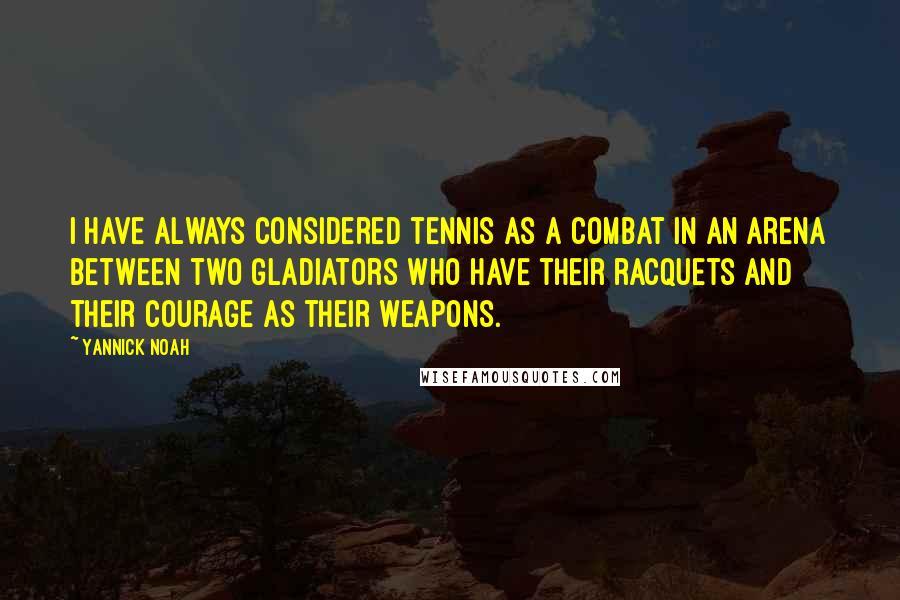 Yannick Noah Quotes: I have always considered tennis as a combat in an arena between two gladiators who have their racquets and their courage as their weapons.