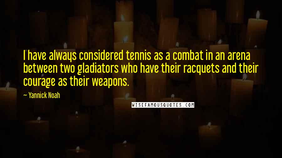 Yannick Noah Quotes: I have always considered tennis as a combat in an arena between two gladiators who have their racquets and their courage as their weapons.