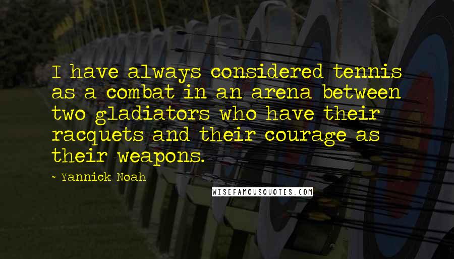 Yannick Noah Quotes: I have always considered tennis as a combat in an arena between two gladiators who have their racquets and their courage as their weapons.