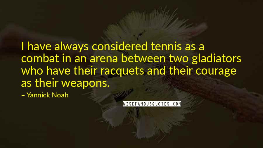 Yannick Noah Quotes: I have always considered tennis as a combat in an arena between two gladiators who have their racquets and their courage as their weapons.