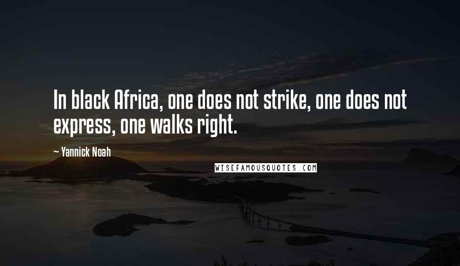 Yannick Noah Quotes: In black Africa, one does not strike, one does not express, one walks right.