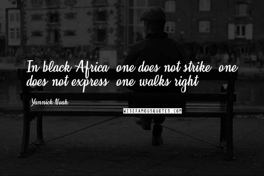 Yannick Noah Quotes: In black Africa, one does not strike, one does not express, one walks right.