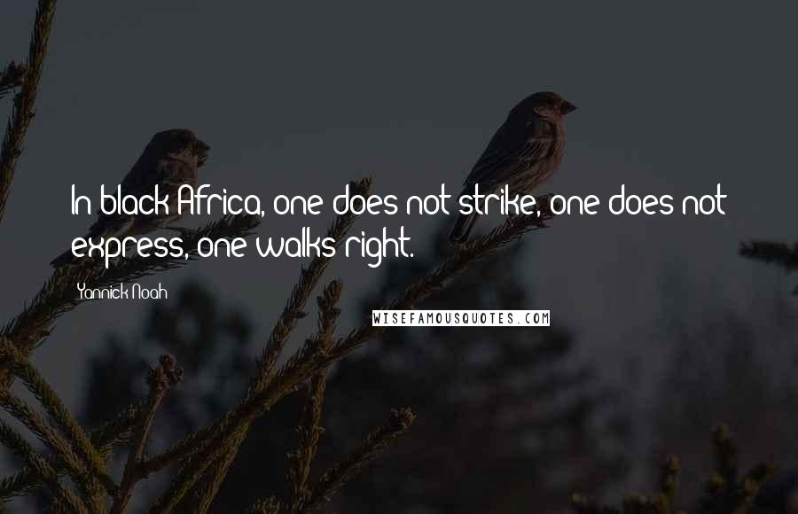 Yannick Noah Quotes: In black Africa, one does not strike, one does not express, one walks right.