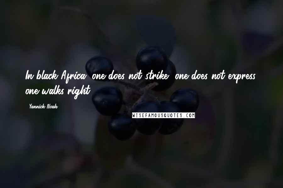Yannick Noah Quotes: In black Africa, one does not strike, one does not express, one walks right.