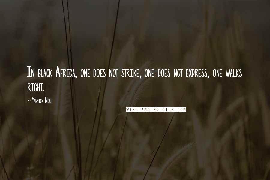 Yannick Noah Quotes: In black Africa, one does not strike, one does not express, one walks right.