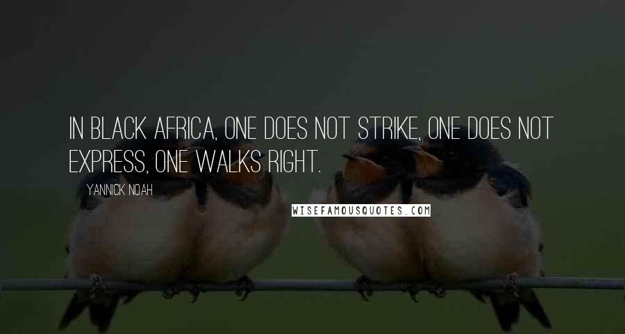 Yannick Noah Quotes: In black Africa, one does not strike, one does not express, one walks right.