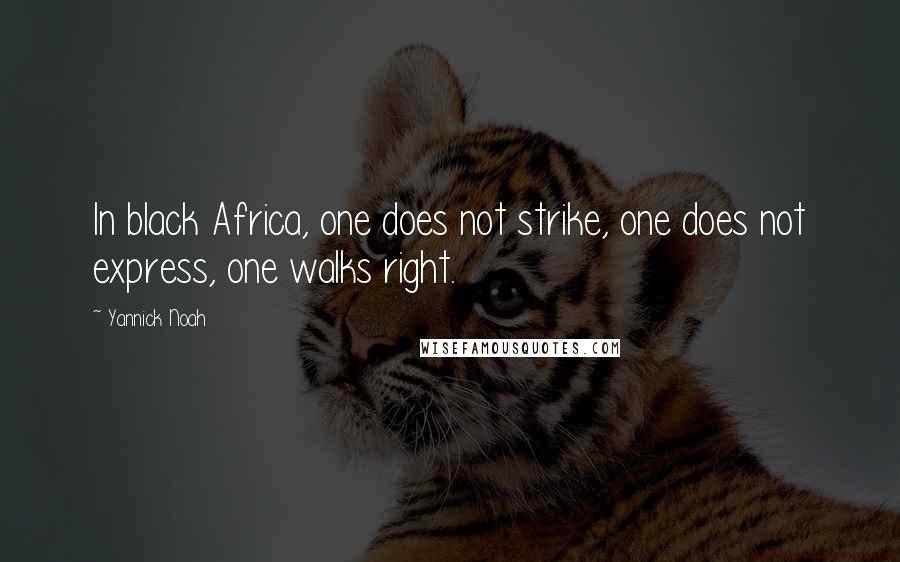 Yannick Noah Quotes: In black Africa, one does not strike, one does not express, one walks right.