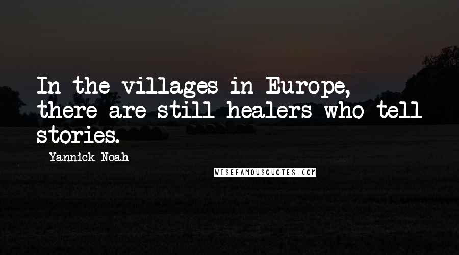 Yannick Noah Quotes: In the villages in Europe, there are still healers who tell stories.