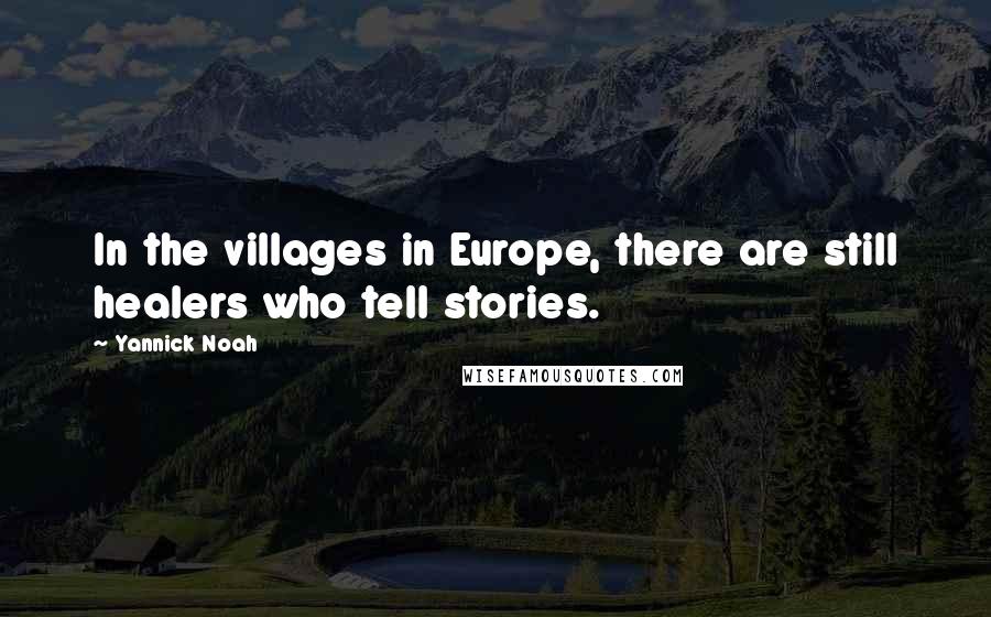 Yannick Noah Quotes: In the villages in Europe, there are still healers who tell stories.