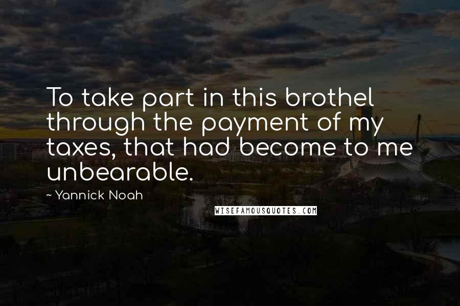 Yannick Noah Quotes: To take part in this brothel through the payment of my taxes, that had become to me unbearable.