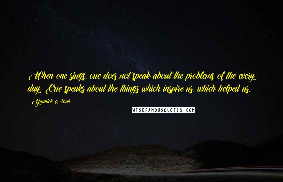 Yannick Noah Quotes: When one sings, one does not speak about the problems of the every day. One speaks about the things which inspire us, which helped us.