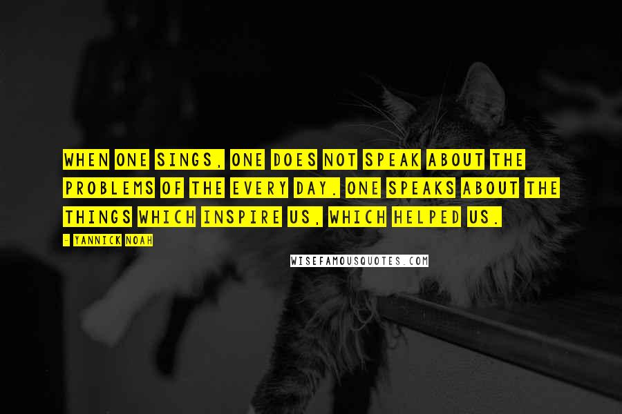 Yannick Noah Quotes: When one sings, one does not speak about the problems of the every day. One speaks about the things which inspire us, which helped us.