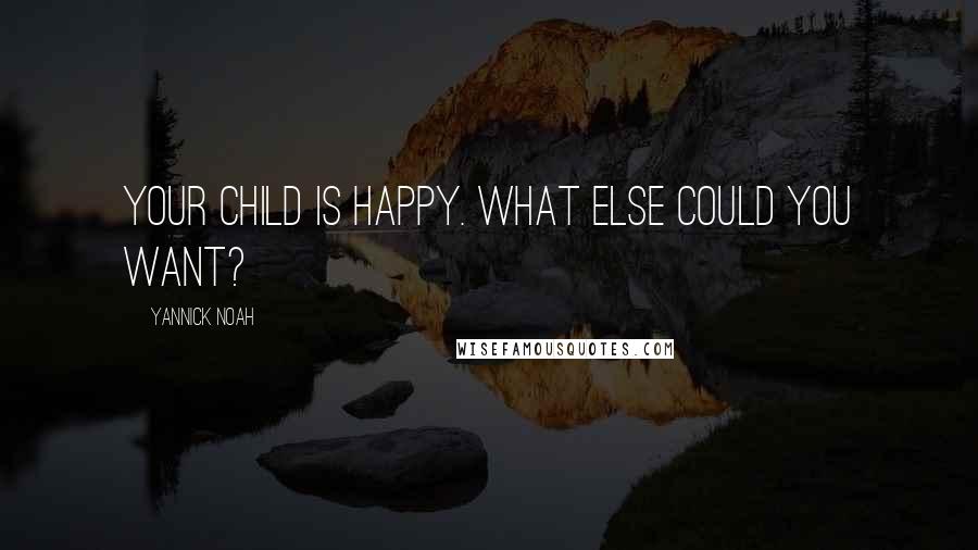 Yannick Noah Quotes: Your child is happy. What else could you want?