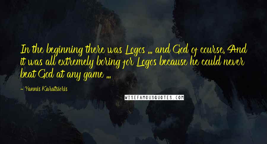 Yannis Karatsioris Quotes: In the beginning there was Logos ... and God of course. And it was all extremely boring for Logos because he could never beat God at any game ...