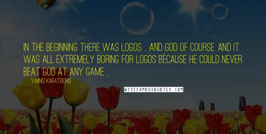Yannis Karatsioris Quotes: In the beginning there was Logos ... and God of course. And it was all extremely boring for Logos because he could never beat God at any game ...