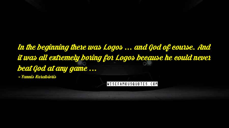 Yannis Karatsioris Quotes: In the beginning there was Logos ... and God of course. And it was all extremely boring for Logos because he could never beat God at any game ...