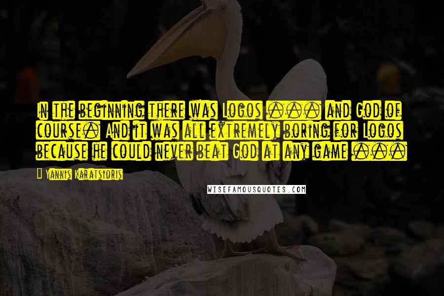 Yannis Karatsioris Quotes: In the beginning there was Logos ... and God of course. And it was all extremely boring for Logos because he could never beat God at any game ...