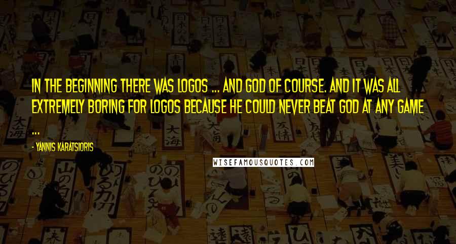 Yannis Karatsioris Quotes: In the beginning there was Logos ... and God of course. And it was all extremely boring for Logos because he could never beat God at any game ...