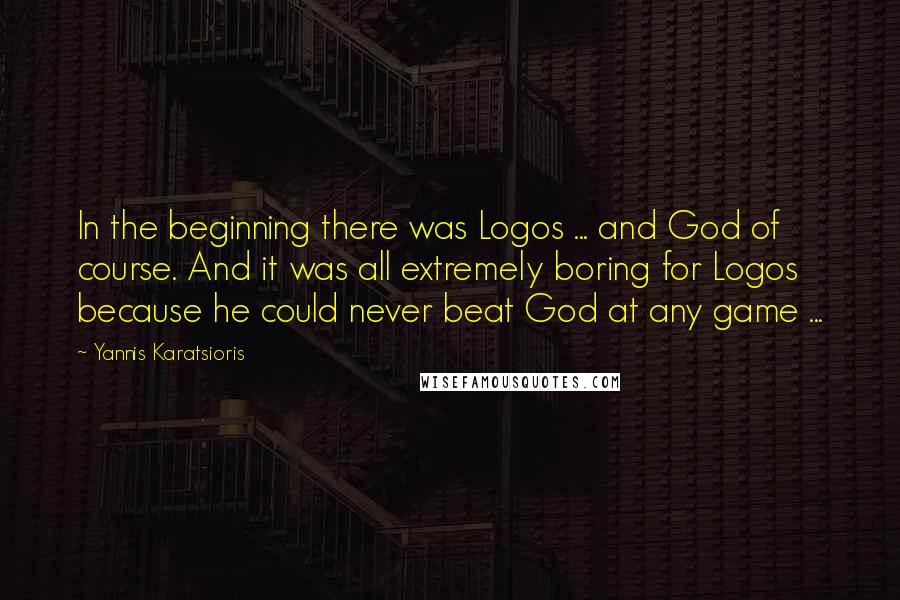 Yannis Karatsioris Quotes: In the beginning there was Logos ... and God of course. And it was all extremely boring for Logos because he could never beat God at any game ...