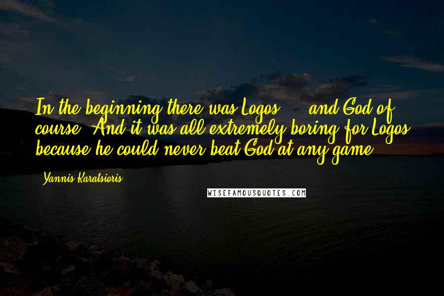 Yannis Karatsioris Quotes: In the beginning there was Logos ... and God of course. And it was all extremely boring for Logos because he could never beat God at any game ...