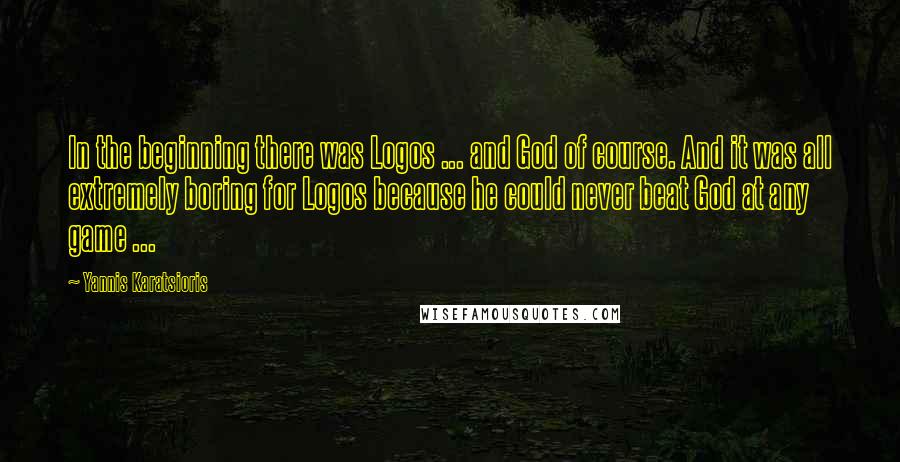 Yannis Karatsioris Quotes: In the beginning there was Logos ... and God of course. And it was all extremely boring for Logos because he could never beat God at any game ...