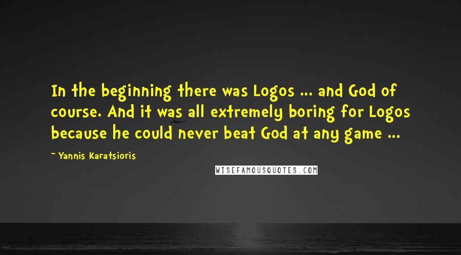 Yannis Karatsioris Quotes: In the beginning there was Logos ... and God of course. And it was all extremely boring for Logos because he could never beat God at any game ...