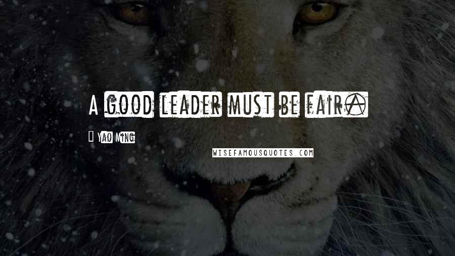 Yao Ming Quotes: A good leader must be fair.