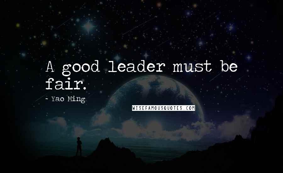 Yao Ming Quotes: A good leader must be fair.