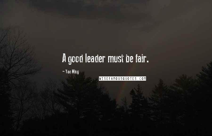 Yao Ming Quotes: A good leader must be fair.