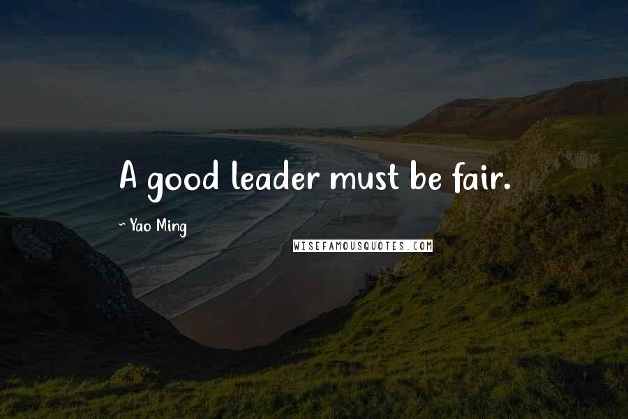 Yao Ming Quotes: A good leader must be fair.