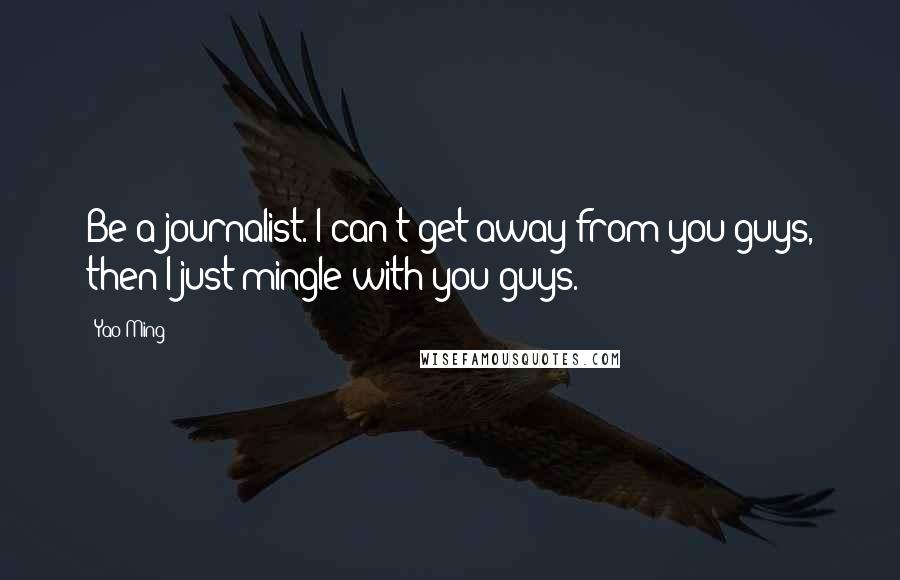 Yao Ming Quotes: Be a journalist. I can't get away from you guys, then I just mingle with you guys.