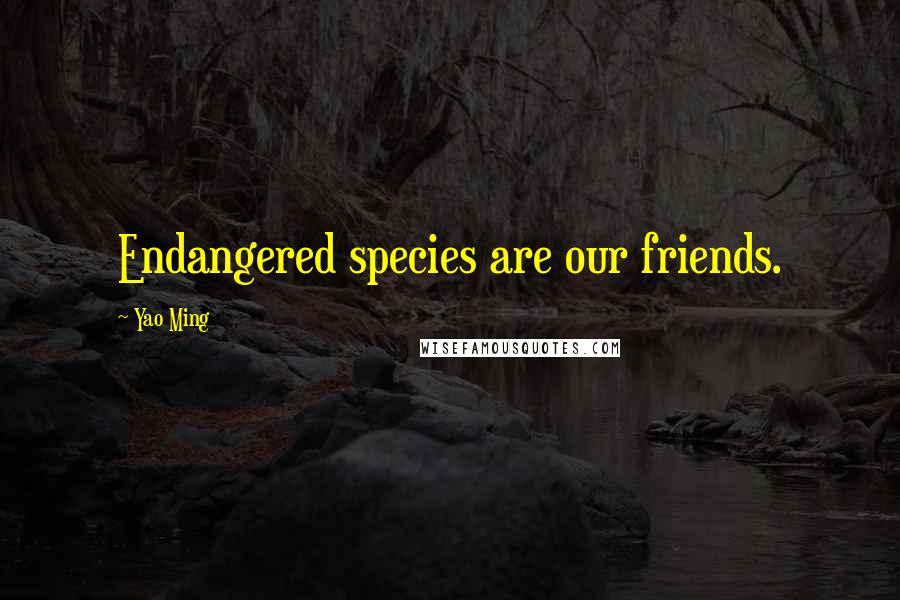 Yao Ming Quotes: Endangered species are our friends.