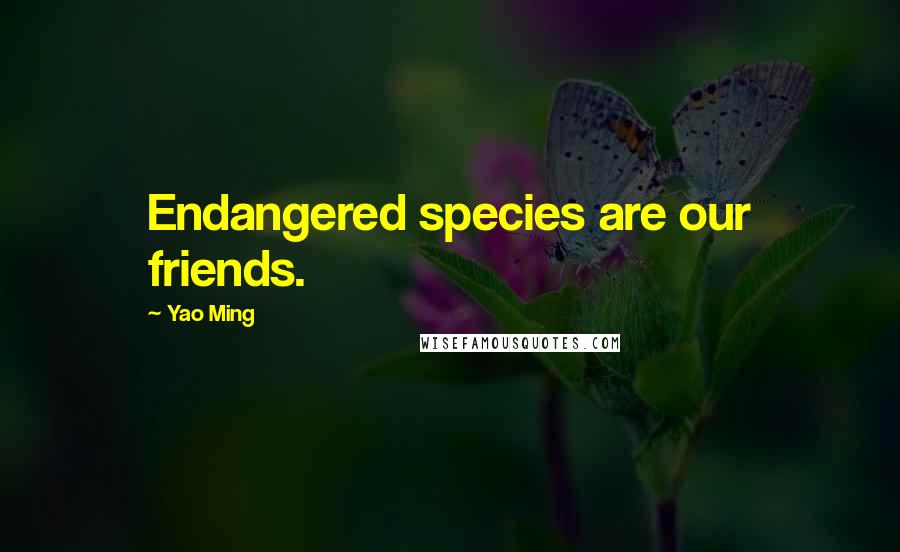 Yao Ming Quotes: Endangered species are our friends.