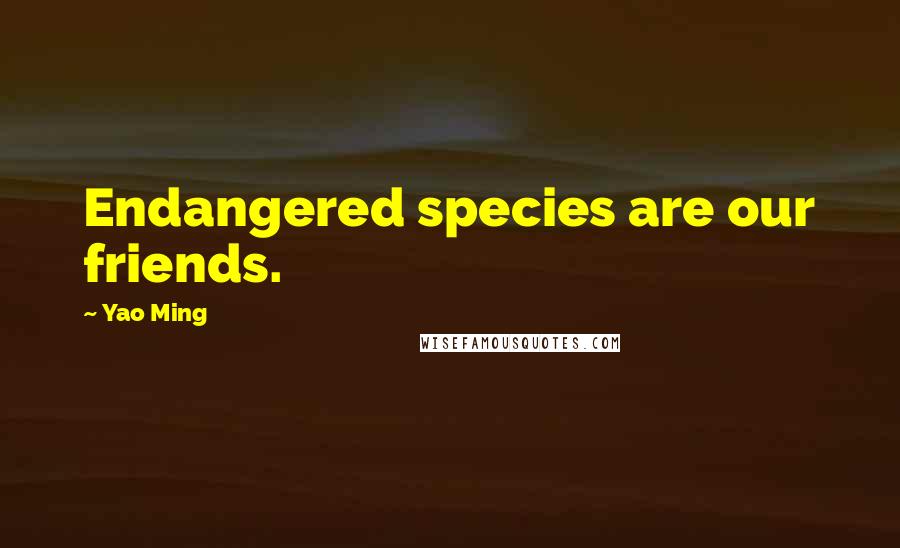 Yao Ming Quotes: Endangered species are our friends.