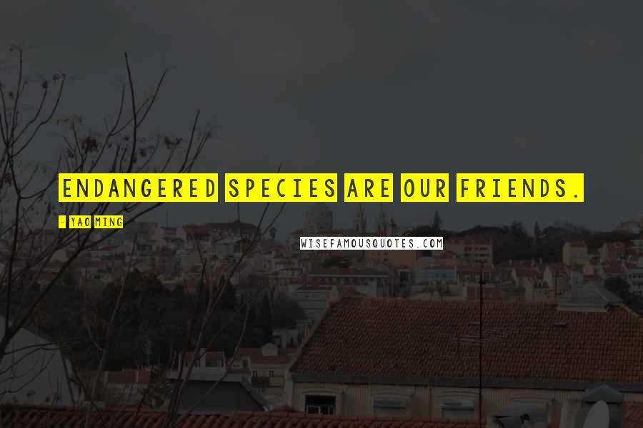 Yao Ming Quotes: Endangered species are our friends.