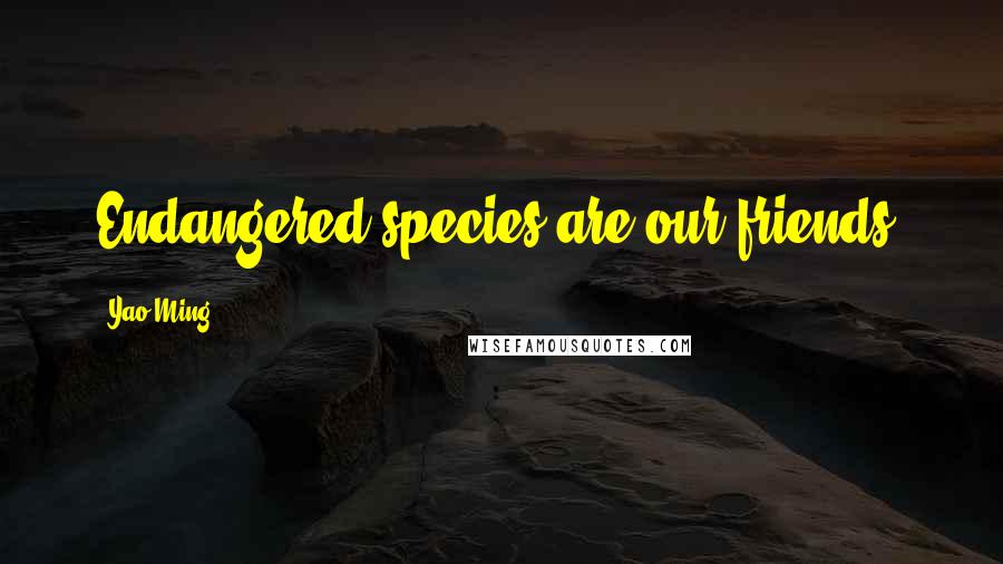 Yao Ming Quotes: Endangered species are our friends.