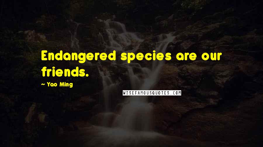 Yao Ming Quotes: Endangered species are our friends.