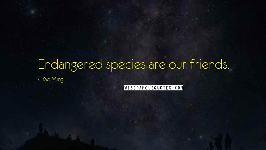 Yao Ming Quotes: Endangered species are our friends.