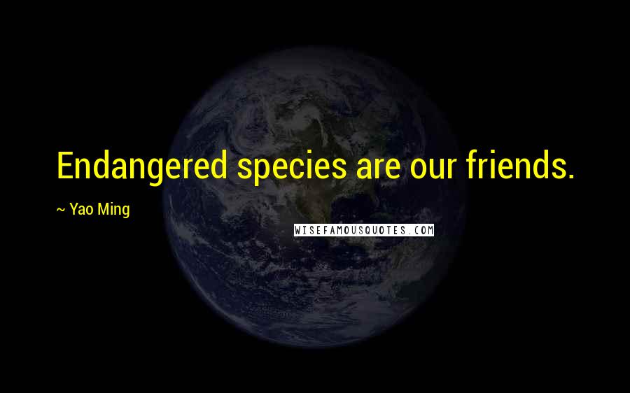 Yao Ming Quotes: Endangered species are our friends.