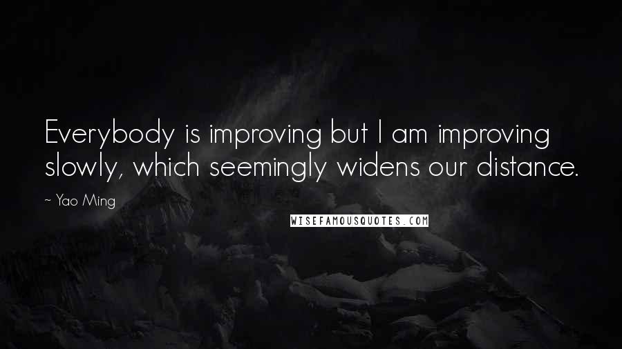 Yao Ming Quotes: Everybody is improving but I am improving slowly, which seemingly widens our distance.