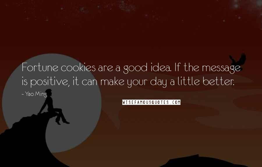 Yao Ming Quotes: Fortune cookies are a good idea. If the message is positive, it can make your day a little better.