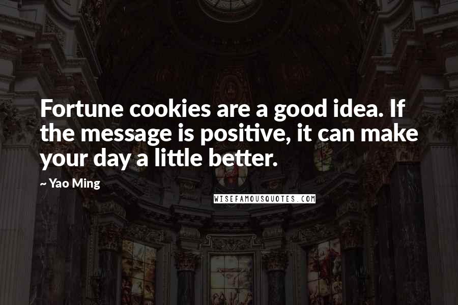 Yao Ming Quotes: Fortune cookies are a good idea. If the message is positive, it can make your day a little better.