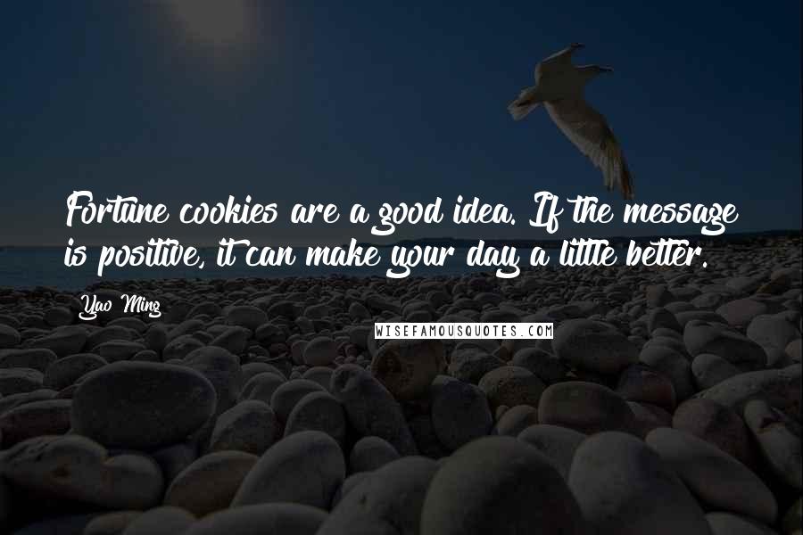 Yao Ming Quotes: Fortune cookies are a good idea. If the message is positive, it can make your day a little better.