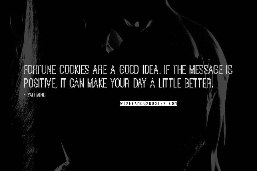 Yao Ming Quotes: Fortune cookies are a good idea. If the message is positive, it can make your day a little better.