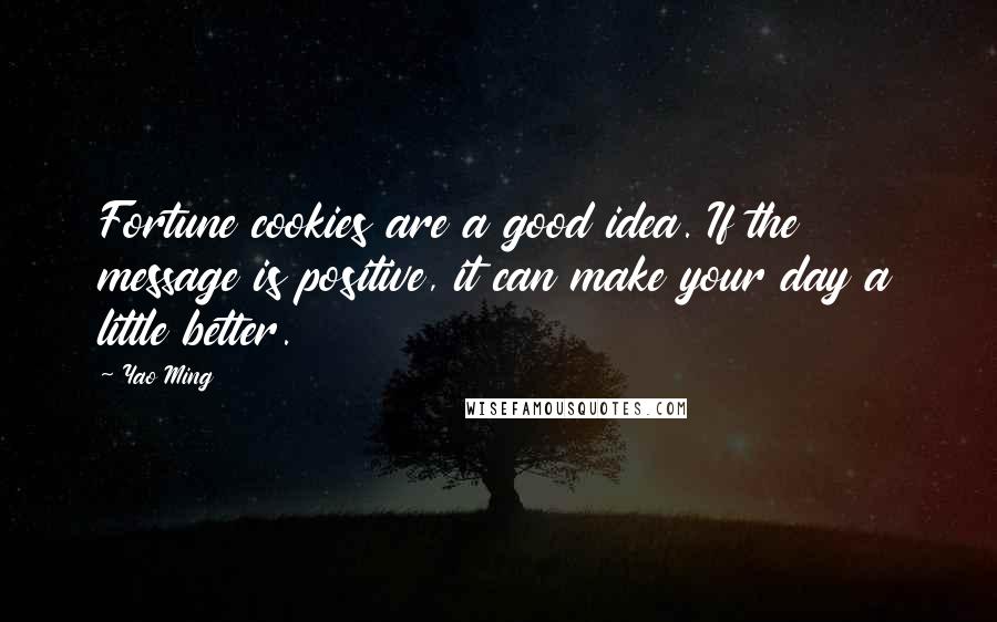Yao Ming Quotes: Fortune cookies are a good idea. If the message is positive, it can make your day a little better.