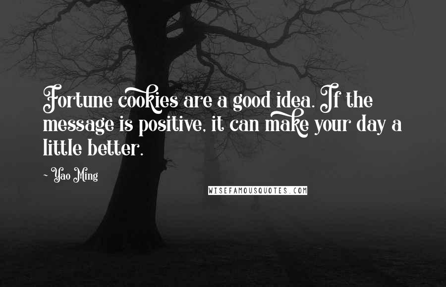 Yao Ming Quotes: Fortune cookies are a good idea. If the message is positive, it can make your day a little better.